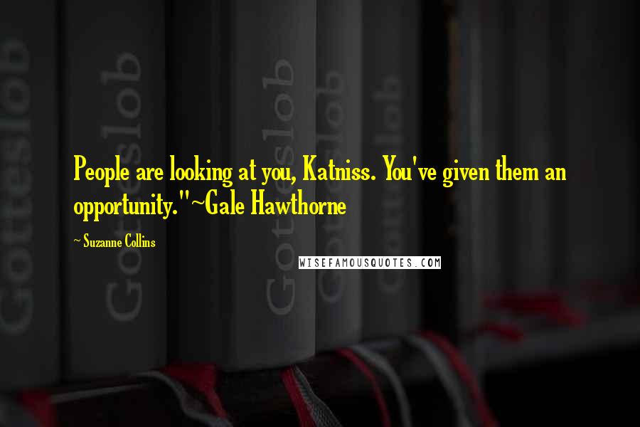 Suzanne Collins Quotes: People are looking at you, Katniss. You've given them an opportunity."~Gale Hawthorne