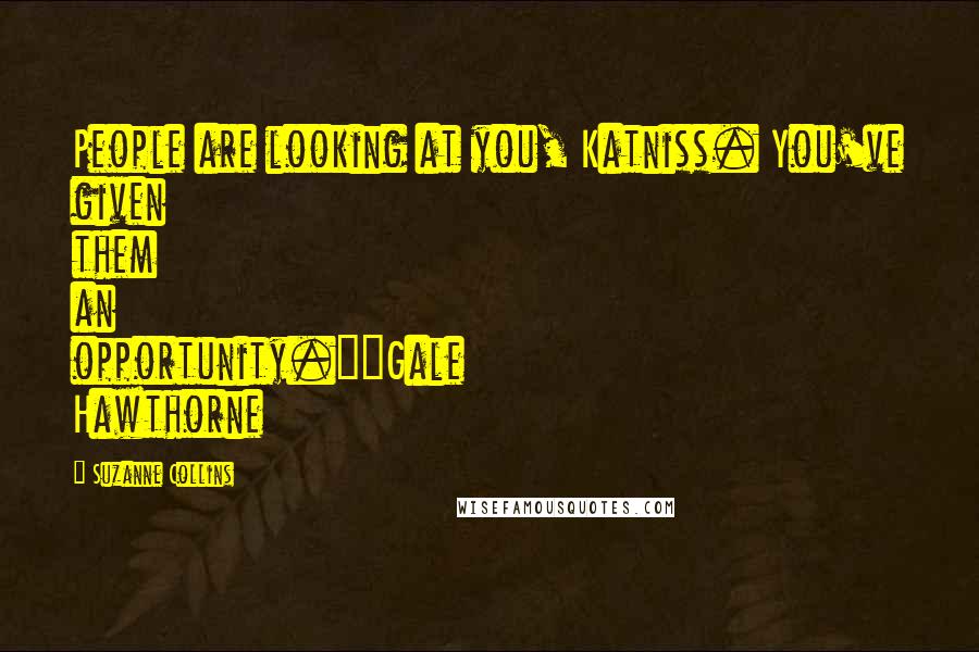 Suzanne Collins Quotes: People are looking at you, Katniss. You've given them an opportunity."~Gale Hawthorne