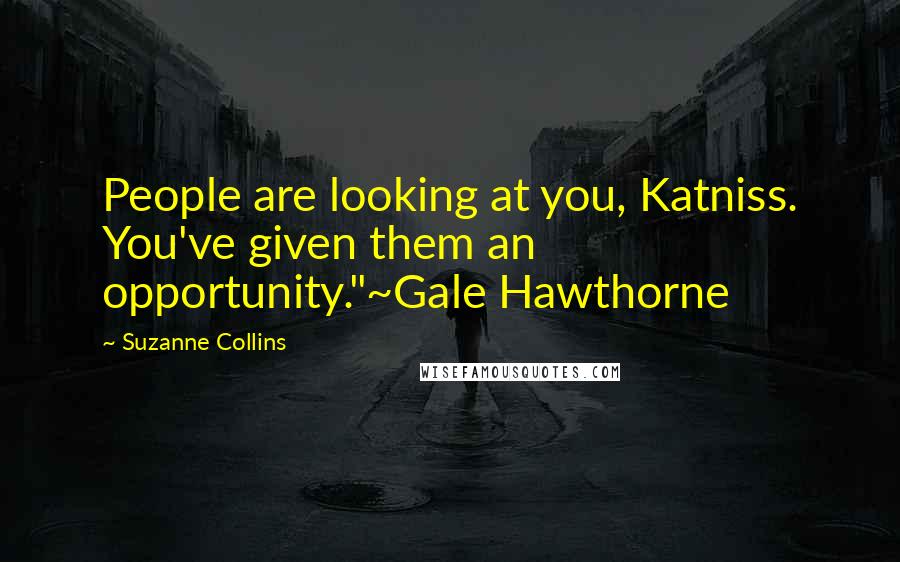 Suzanne Collins Quotes: People are looking at you, Katniss. You've given them an opportunity."~Gale Hawthorne