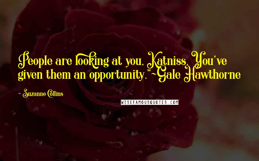 Suzanne Collins Quotes: People are looking at you, Katniss. You've given them an opportunity."~Gale Hawthorne