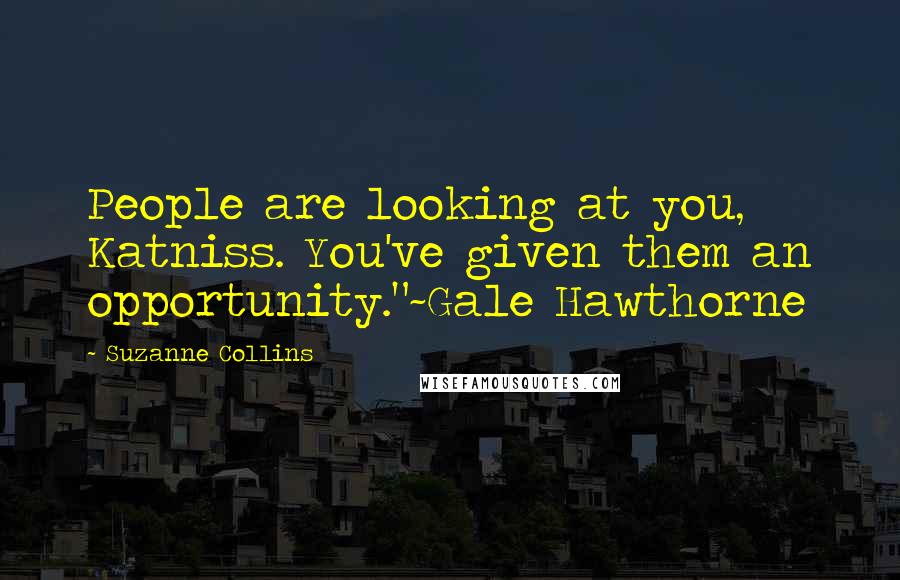 Suzanne Collins Quotes: People are looking at you, Katniss. You've given them an opportunity."~Gale Hawthorne