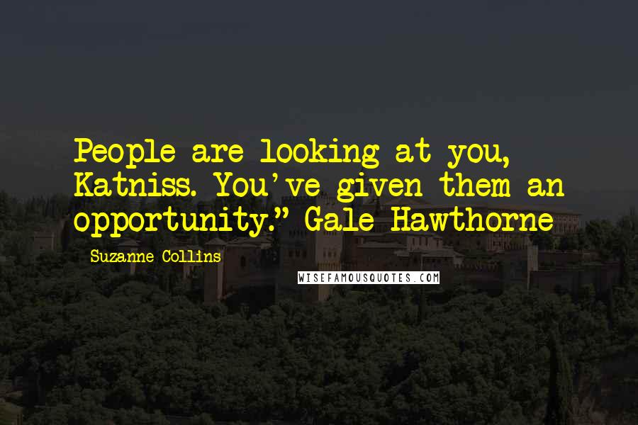 Suzanne Collins Quotes: People are looking at you, Katniss. You've given them an opportunity."~Gale Hawthorne