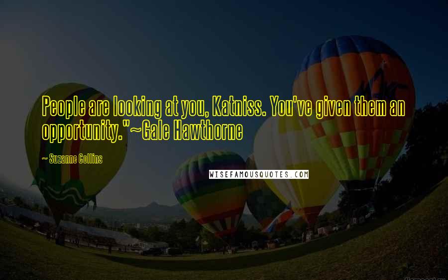 Suzanne Collins Quotes: People are looking at you, Katniss. You've given them an opportunity."~Gale Hawthorne