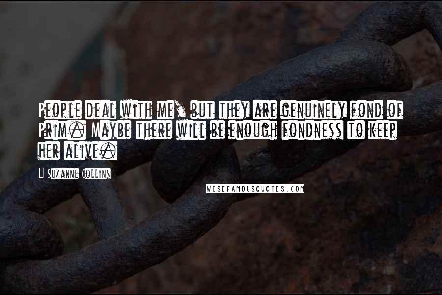 Suzanne Collins Quotes: People deal with me, but they are genuinely fond of Prim. Maybe there will be enough fondness to keep her alive.