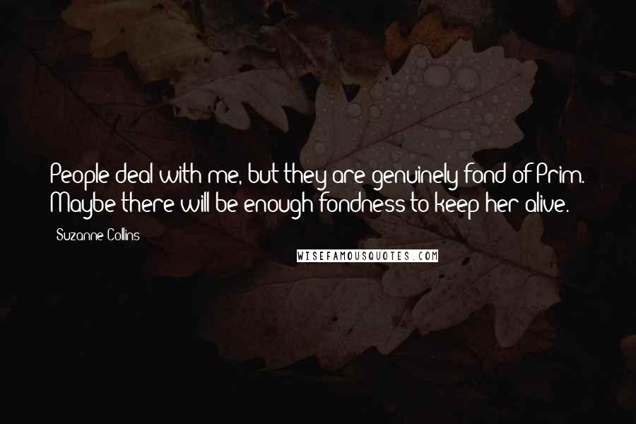 Suzanne Collins Quotes: People deal with me, but they are genuinely fond of Prim. Maybe there will be enough fondness to keep her alive.
