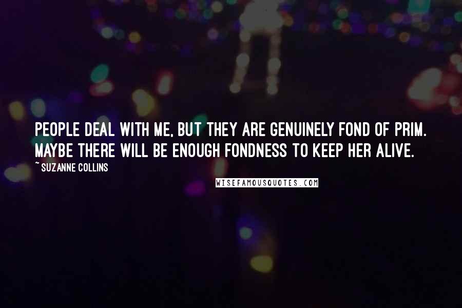 Suzanne Collins Quotes: People deal with me, but they are genuinely fond of Prim. Maybe there will be enough fondness to keep her alive.