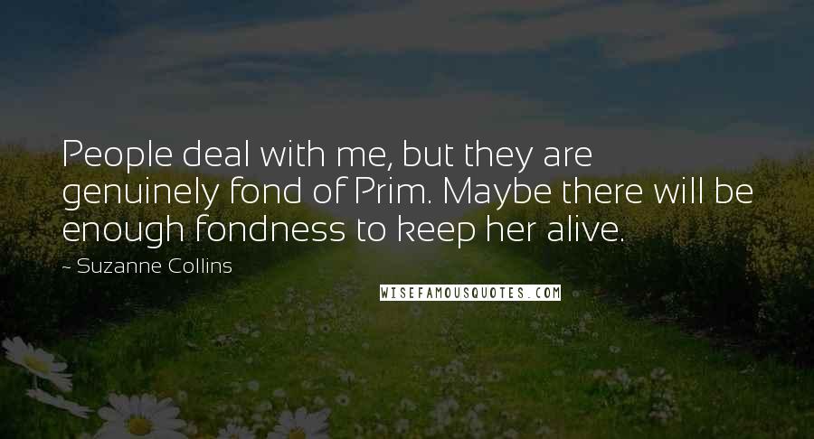 Suzanne Collins Quotes: People deal with me, but they are genuinely fond of Prim. Maybe there will be enough fondness to keep her alive.