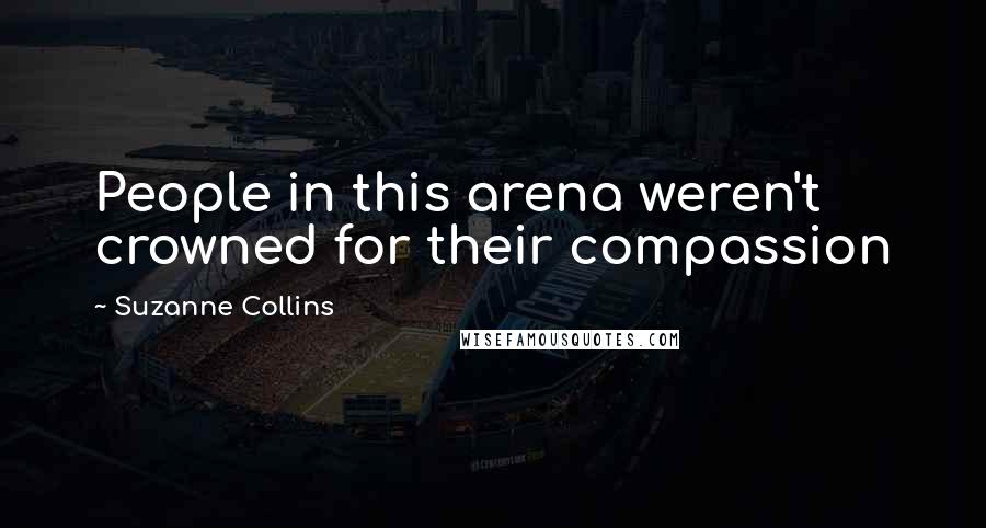 Suzanne Collins Quotes: People in this arena weren't crowned for their compassion