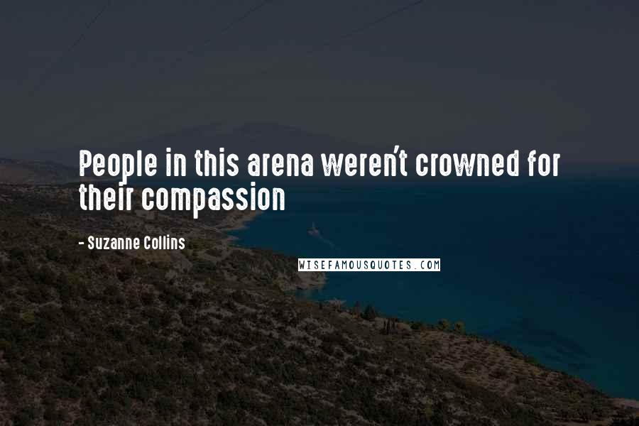 Suzanne Collins Quotes: People in this arena weren't crowned for their compassion