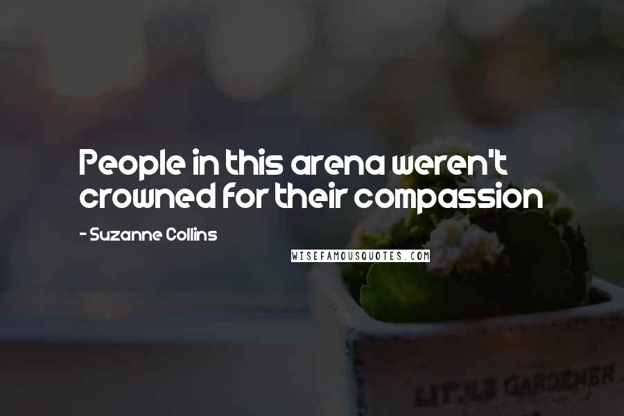 Suzanne Collins Quotes: People in this arena weren't crowned for their compassion