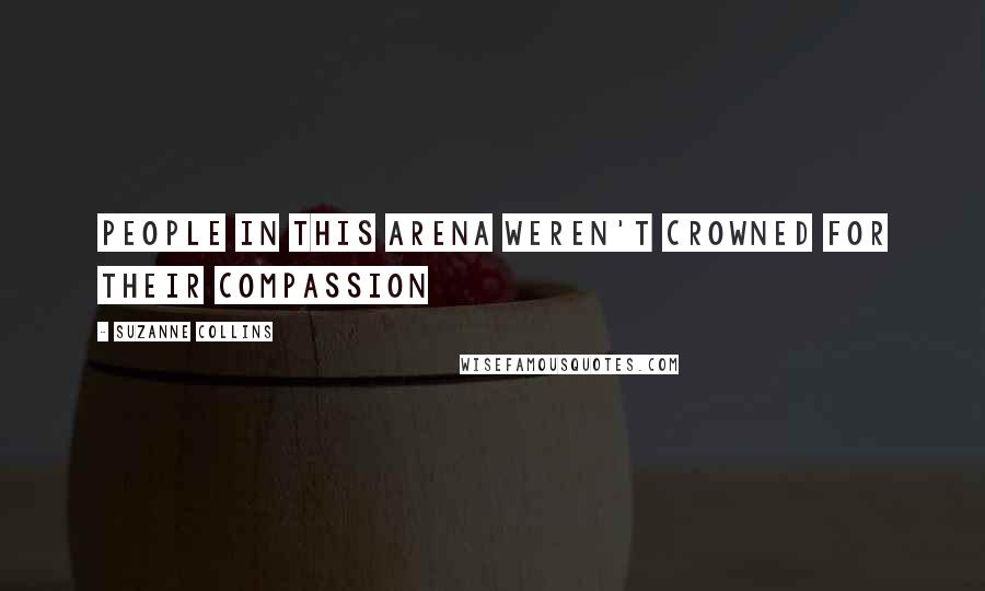 Suzanne Collins Quotes: People in this arena weren't crowned for their compassion