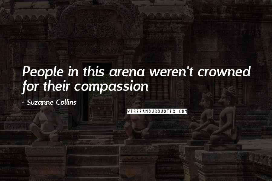 Suzanne Collins Quotes: People in this arena weren't crowned for their compassion