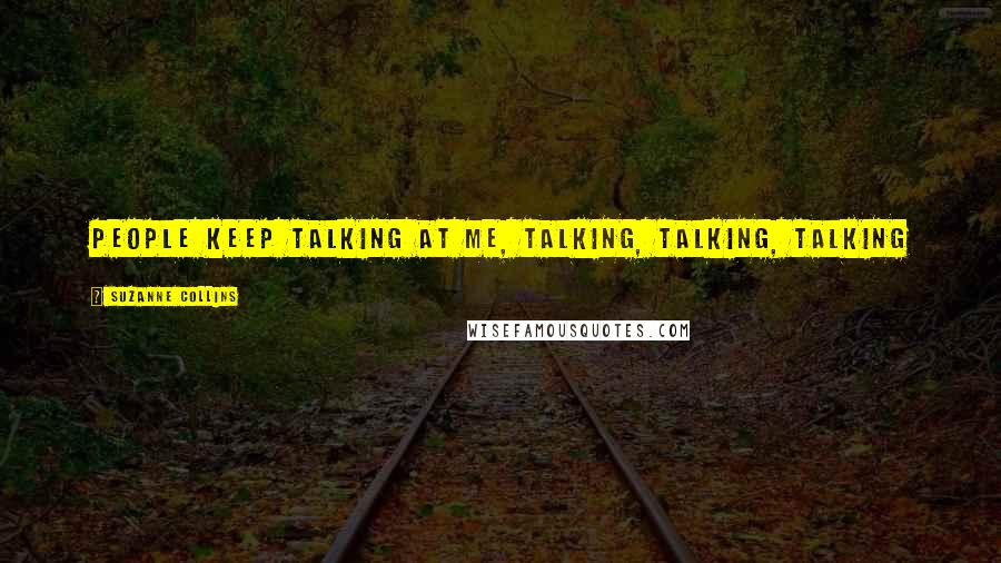 Suzanne Collins Quotes: People keep talking at me, talking, talking, talking