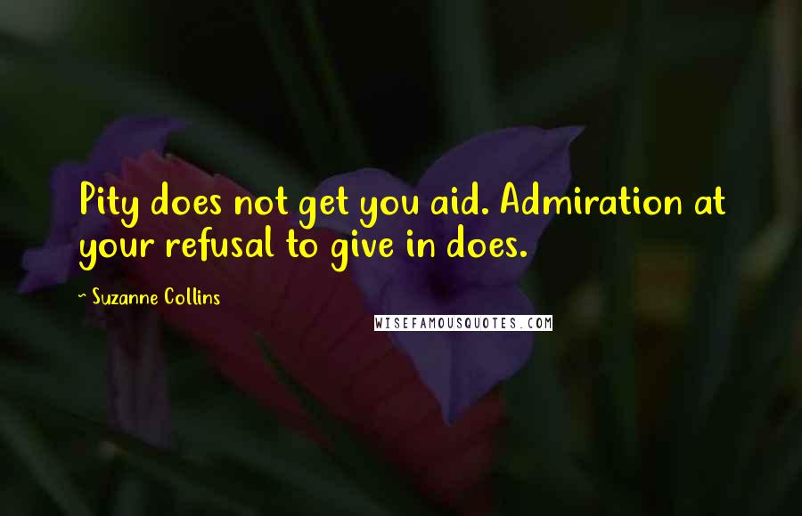 Suzanne Collins Quotes: Pity does not get you aid. Admiration at your refusal to give in does.