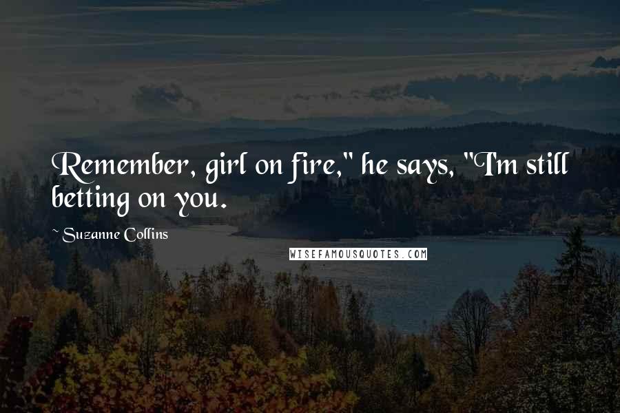 Suzanne Collins Quotes: Remember, girl on fire," he says, "I'm still betting on you.