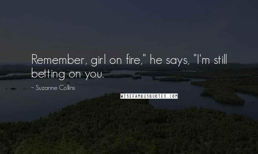 Suzanne Collins Quotes: Remember, girl on fire," he says, "I'm still betting on you.