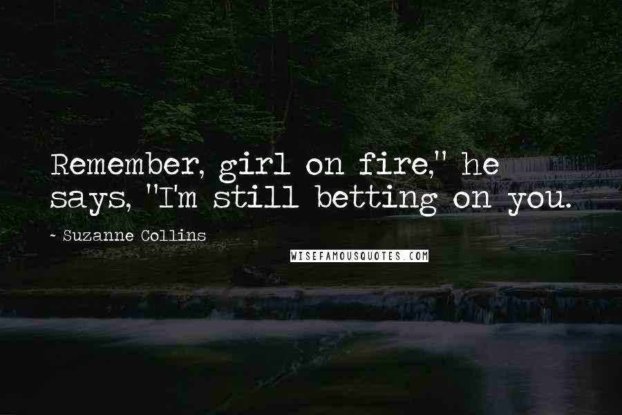 Suzanne Collins Quotes: Remember, girl on fire," he says, "I'm still betting on you.