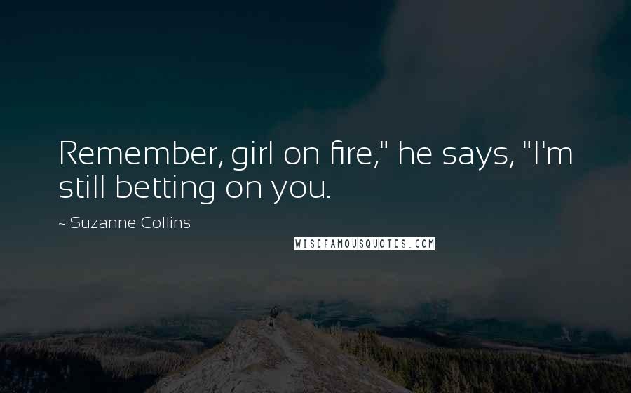 Suzanne Collins Quotes: Remember, girl on fire," he says, "I'm still betting on you.