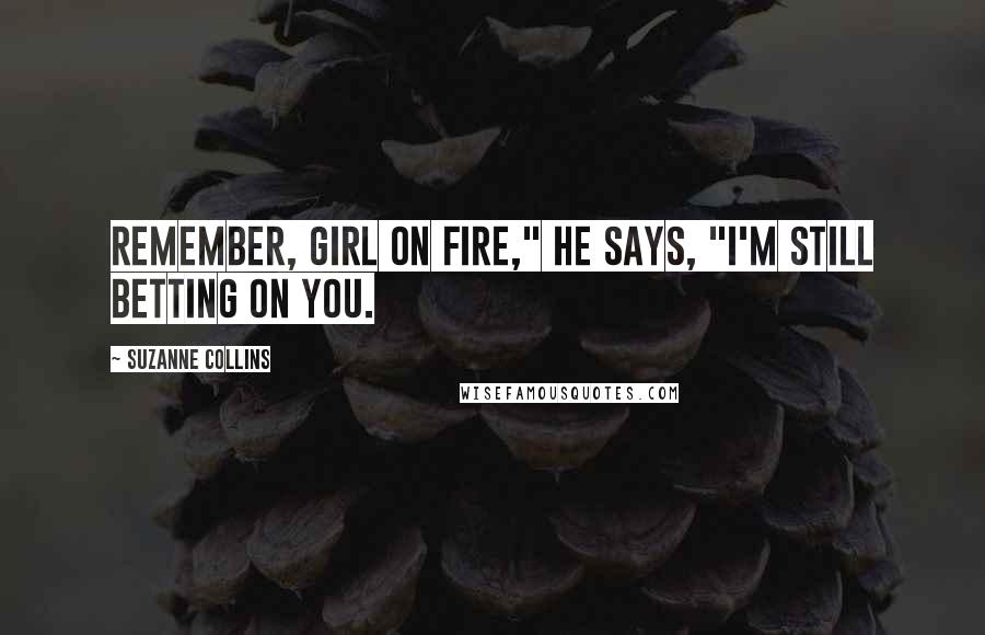 Suzanne Collins Quotes: Remember, girl on fire," he says, "I'm still betting on you.