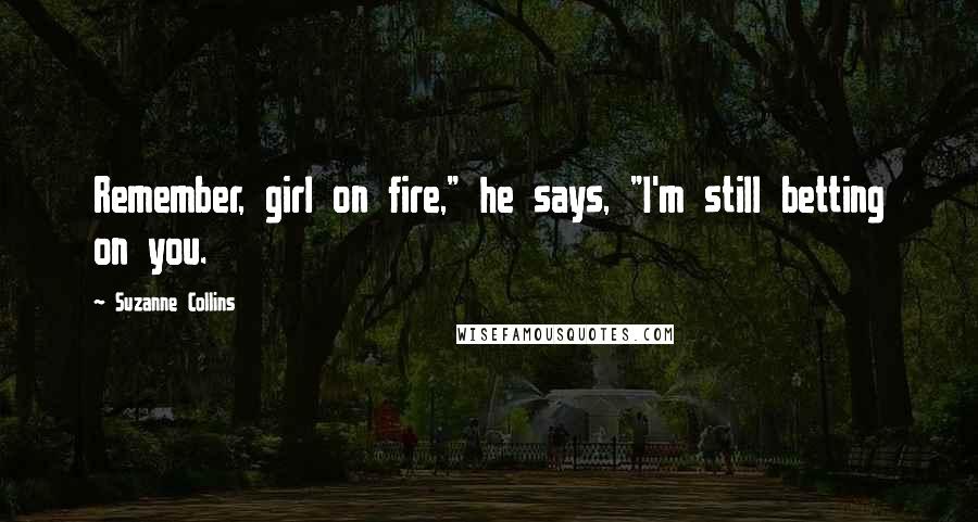 Suzanne Collins Quotes: Remember, girl on fire," he says, "I'm still betting on you.