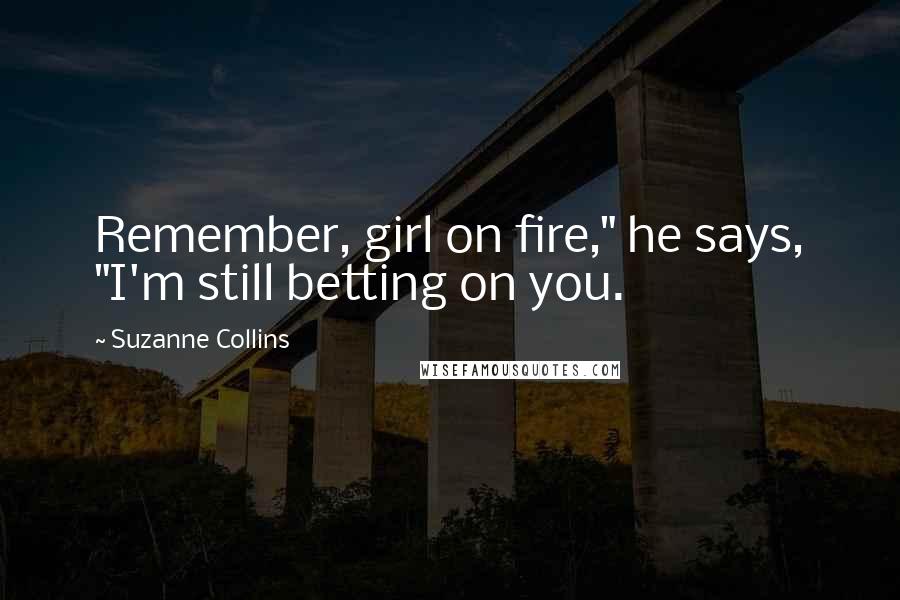 Suzanne Collins Quotes: Remember, girl on fire," he says, "I'm still betting on you.