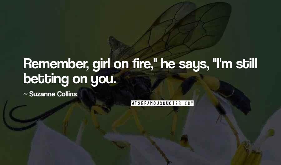 Suzanne Collins Quotes: Remember, girl on fire," he says, "I'm still betting on you.