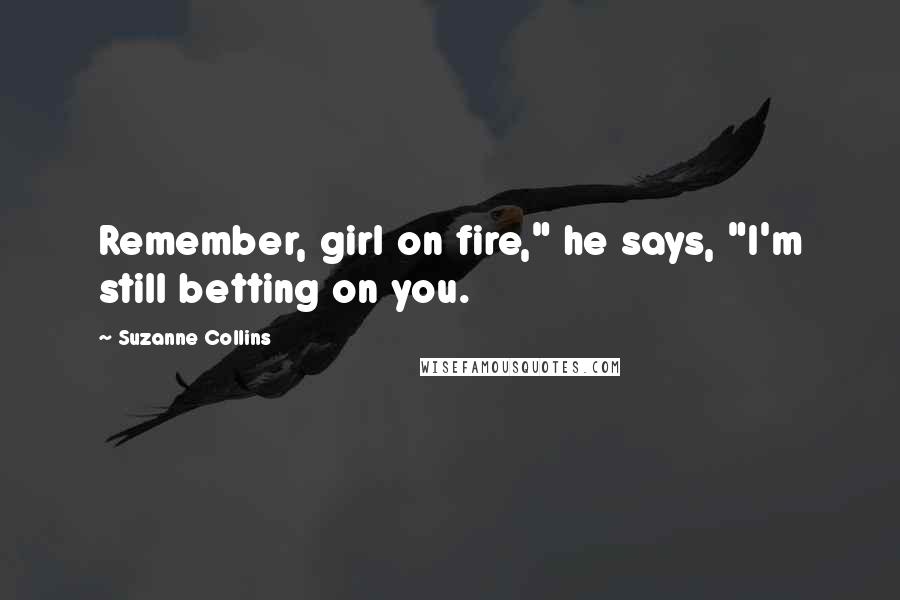 Suzanne Collins Quotes: Remember, girl on fire," he says, "I'm still betting on you.