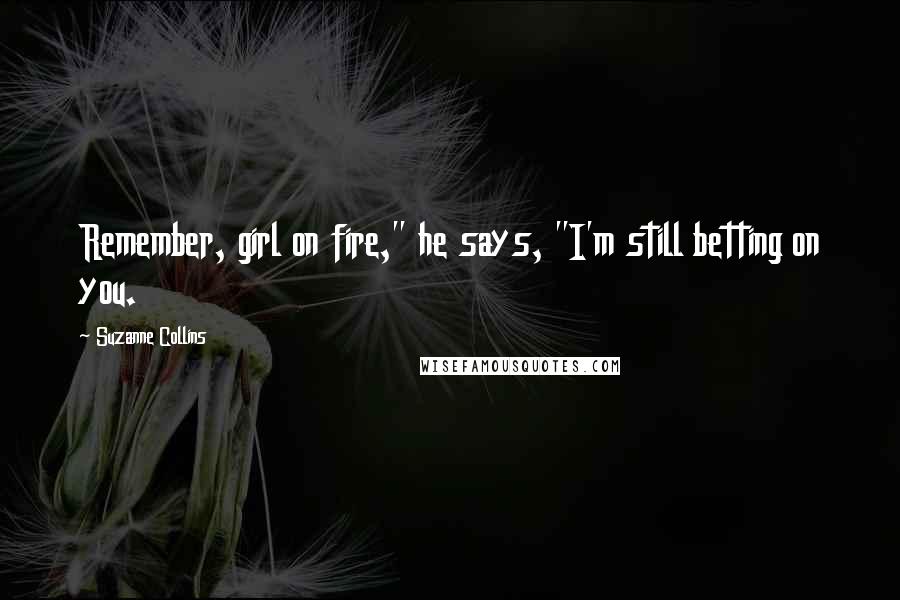 Suzanne Collins Quotes: Remember, girl on fire," he says, "I'm still betting on you.