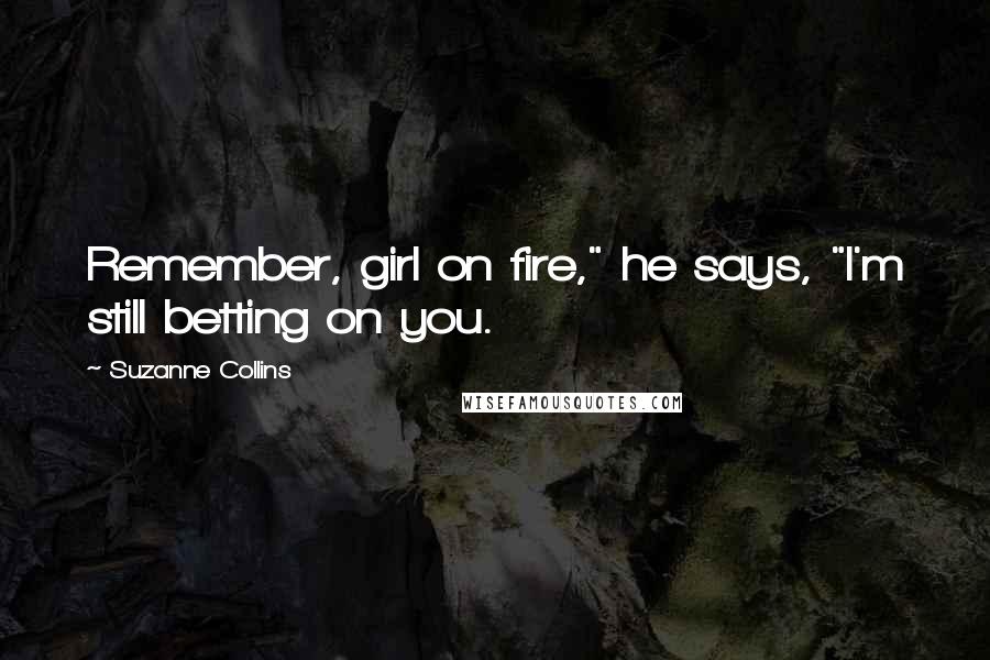 Suzanne Collins Quotes: Remember, girl on fire," he says, "I'm still betting on you.