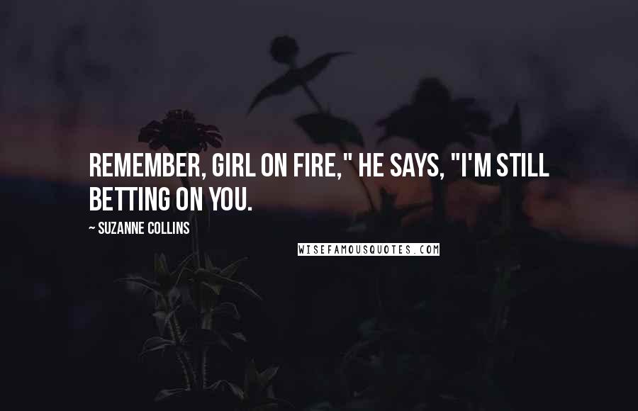 Suzanne Collins Quotes: Remember, girl on fire," he says, "I'm still betting on you.