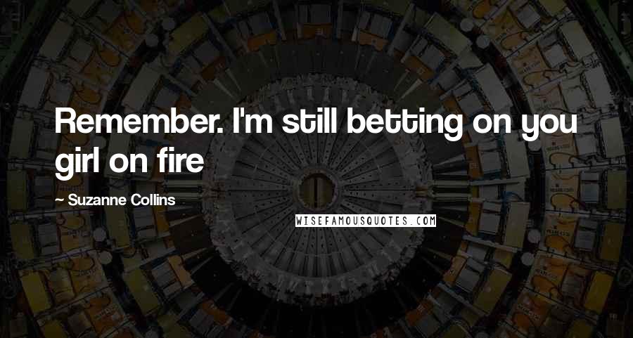 Suzanne Collins Quotes: Remember. I'm still betting on you girl on fire