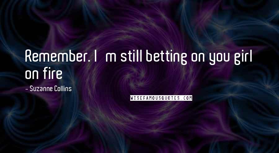 Suzanne Collins Quotes: Remember. I'm still betting on you girl on fire