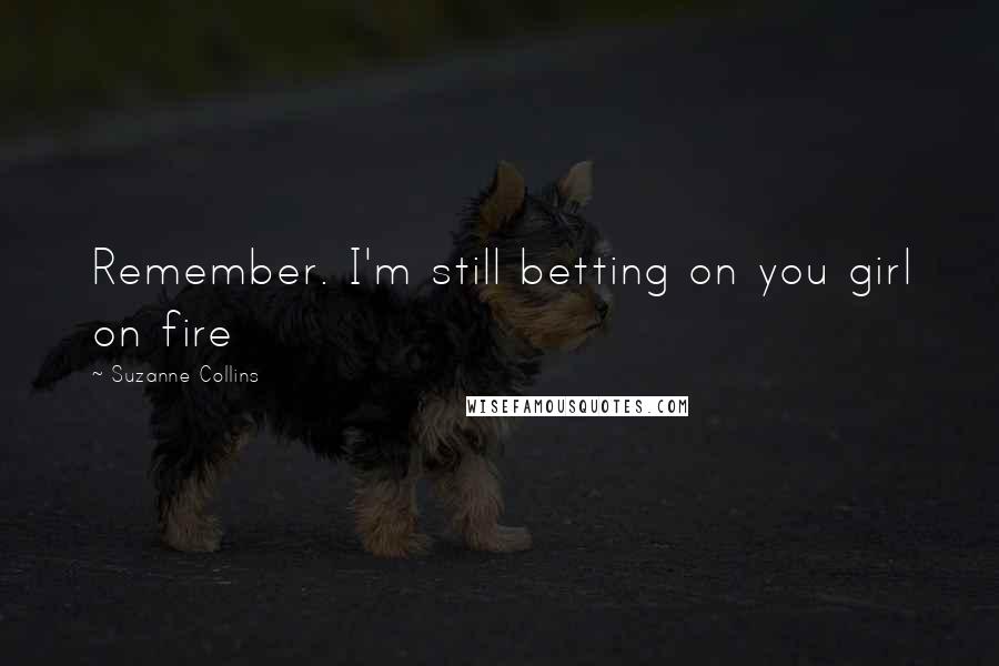Suzanne Collins Quotes: Remember. I'm still betting on you girl on fire