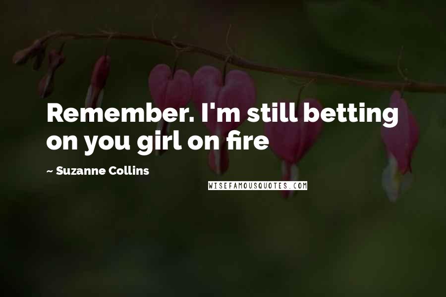Suzanne Collins Quotes: Remember. I'm still betting on you girl on fire