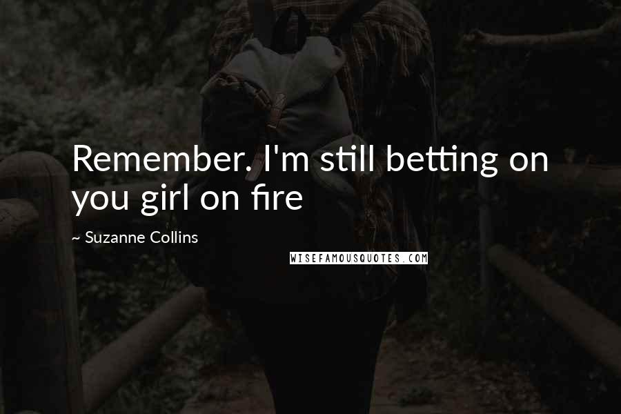 Suzanne Collins Quotes: Remember. I'm still betting on you girl on fire