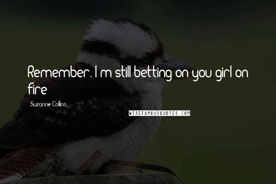 Suzanne Collins Quotes: Remember. I'm still betting on you girl on fire