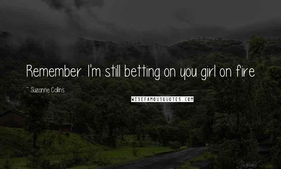 Suzanne Collins Quotes: Remember. I'm still betting on you girl on fire