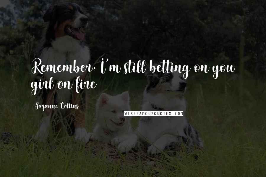 Suzanne Collins Quotes: Remember. I'm still betting on you girl on fire