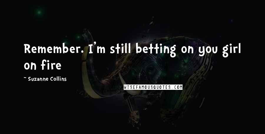 Suzanne Collins Quotes: Remember. I'm still betting on you girl on fire