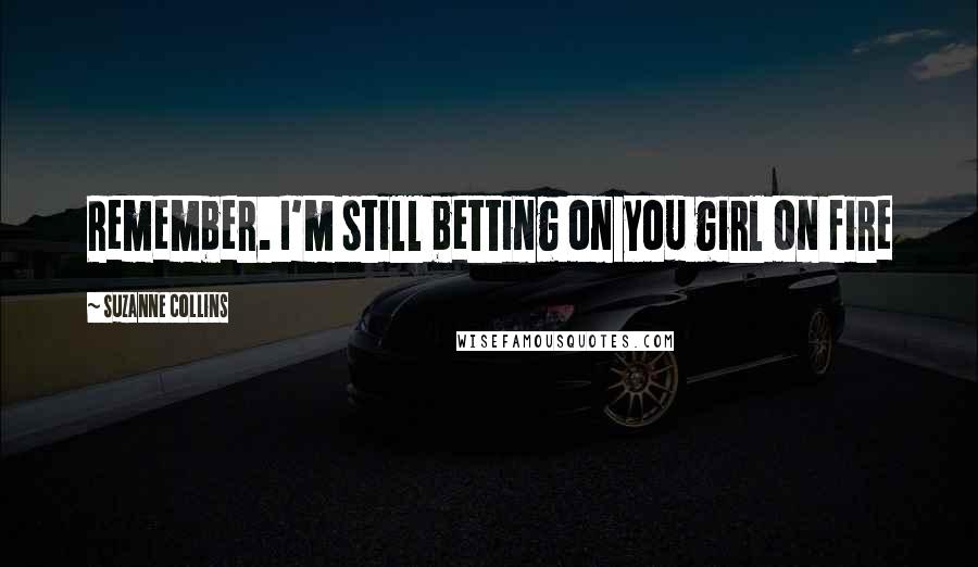 Suzanne Collins Quotes: Remember. I'm still betting on you girl on fire