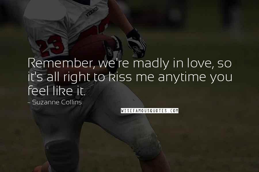 Suzanne Collins Quotes: Remember, we're madly in love, so it's all right to kiss me anytime you feel like it.