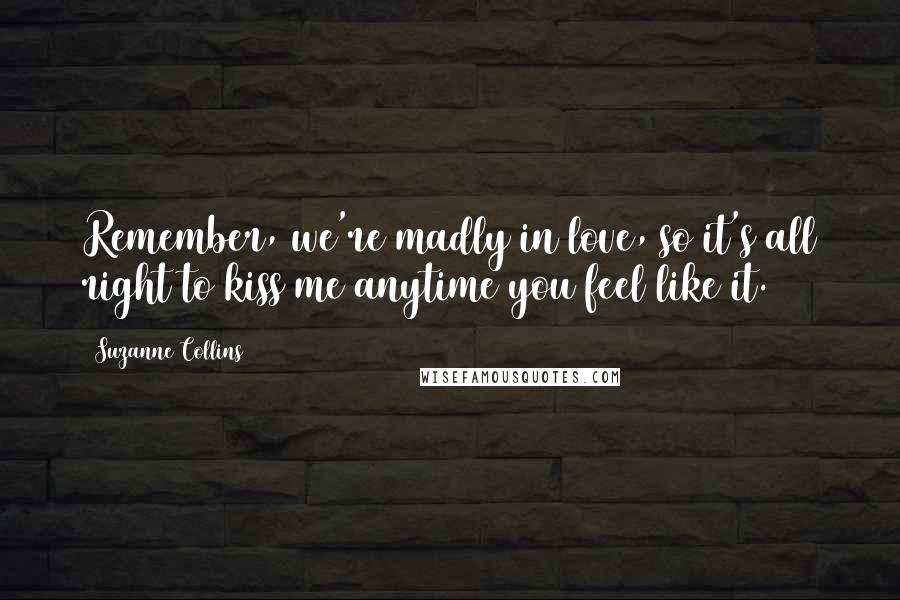 Suzanne Collins Quotes: Remember, we're madly in love, so it's all right to kiss me anytime you feel like it.