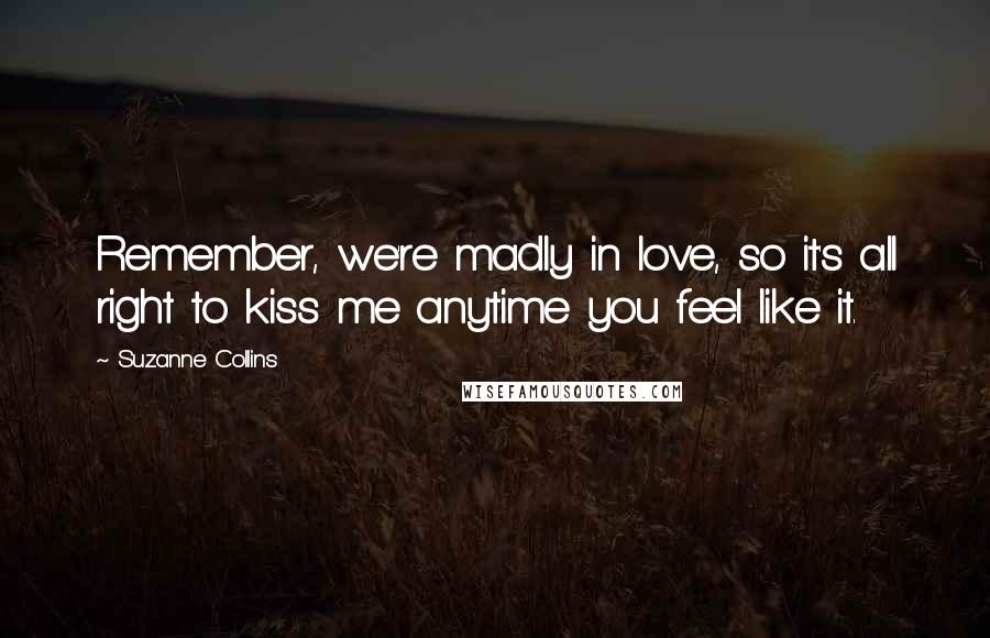 Suzanne Collins Quotes: Remember, we're madly in love, so it's all right to kiss me anytime you feel like it.