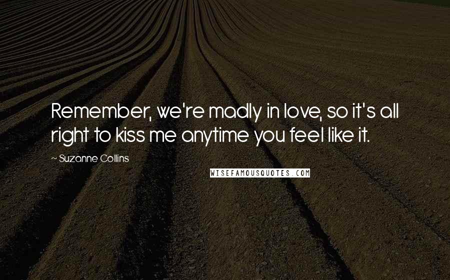 Suzanne Collins Quotes: Remember, we're madly in love, so it's all right to kiss me anytime you feel like it.
