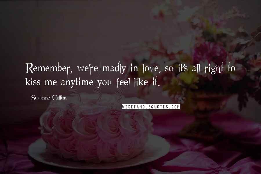 Suzanne Collins Quotes: Remember, we're madly in love, so it's all right to kiss me anytime you feel like it.