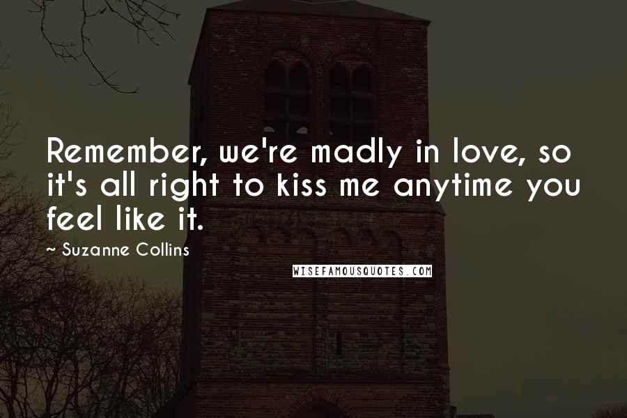 Suzanne Collins Quotes: Remember, we're madly in love, so it's all right to kiss me anytime you feel like it.