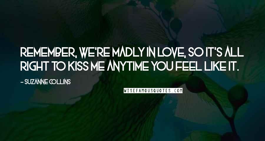 Suzanne Collins Quotes: Remember, we're madly in love, so it's all right to kiss me anytime you feel like it.
