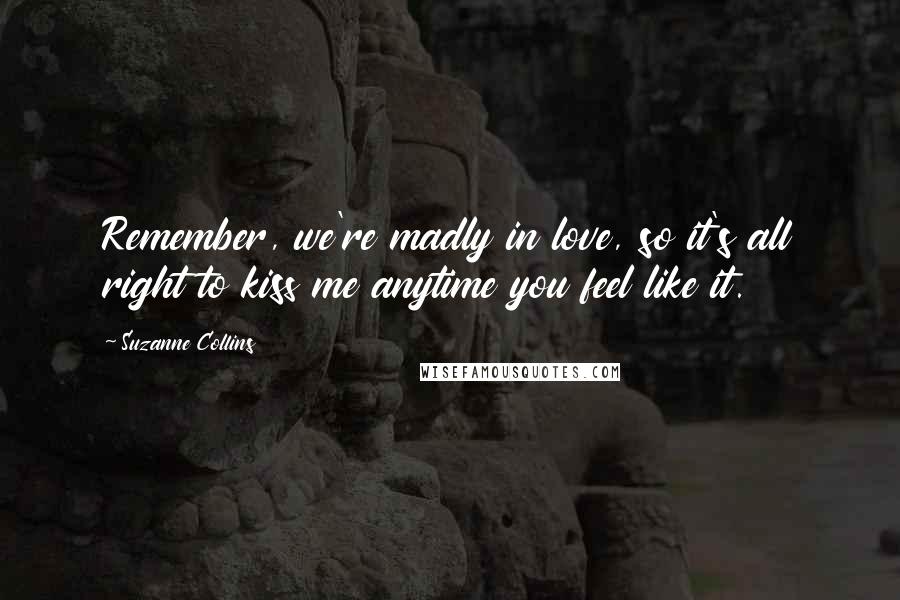 Suzanne Collins Quotes: Remember, we're madly in love, so it's all right to kiss me anytime you feel like it.
