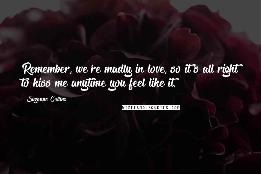 Suzanne Collins Quotes: Remember, we're madly in love, so it's all right to kiss me anytime you feel like it.