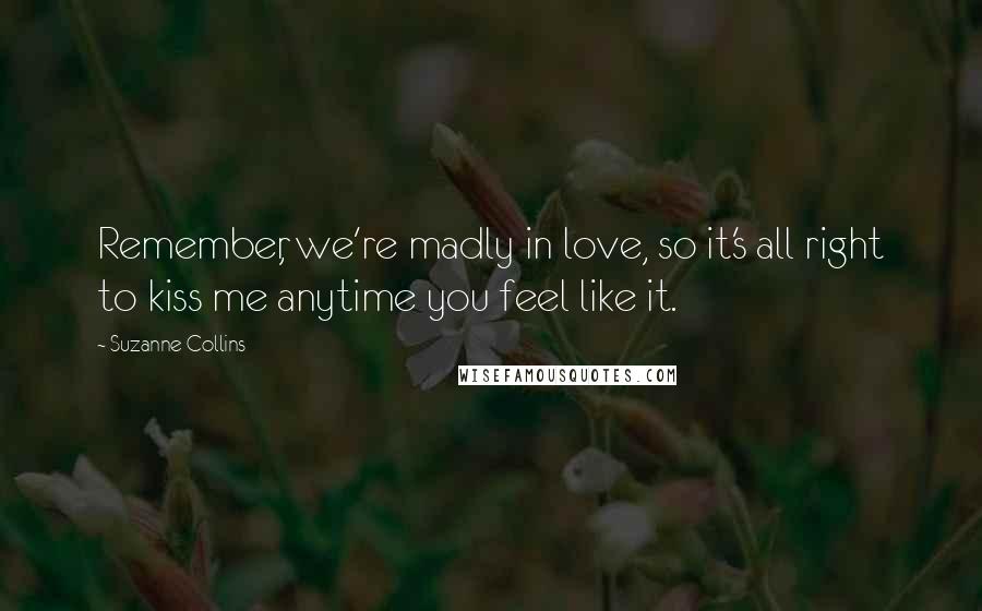 Suzanne Collins Quotes: Remember, we're madly in love, so it's all right to kiss me anytime you feel like it.